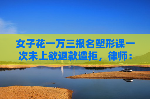 女子花一万三报名塑形课一次未上欲退款遭拒，律师：合同违约金过高