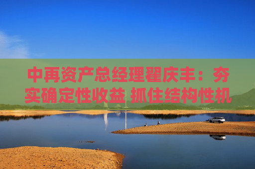 中再资产总经理翟庆丰：夯实确定性收益 抓住结构性机会