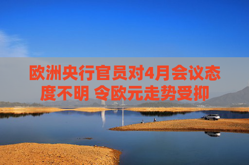欧洲央行官员对4月会议态度不明 令欧元走势受抑