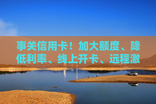 事关信用卡！加大额度、降低利率、线上开卡、远程激活