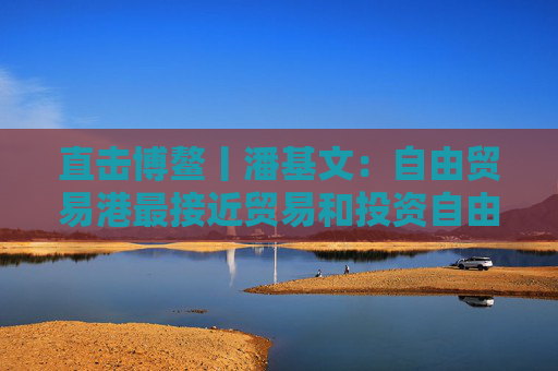 直击博鳌丨潘基文：自由贸易港最接近贸易和投资自由化的最终目标