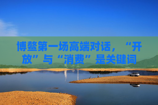 博鳌第一场高端对话，“开放”与“消费”是关键词