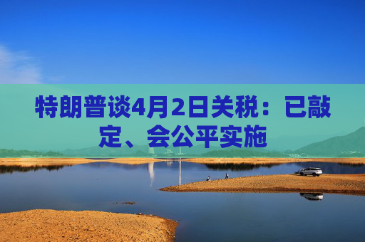 特朗普谈4月2日关税：已敲定、会公平实施