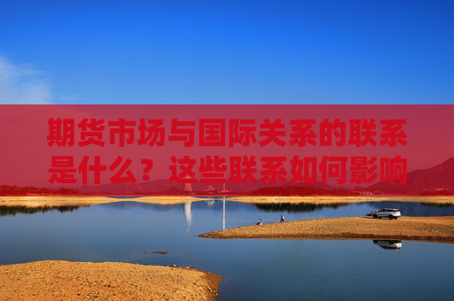 期货市场与国际关系的联系是什么？这些联系如何影响市场动态？