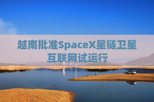 越南批准SpaceX星链卫星互联网试运行