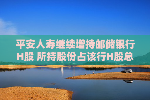 平安人寿继续增持邮储银行H股 所持股份占该行H股总数突破9%