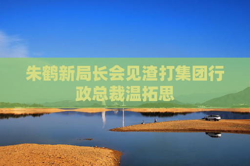 朱鹤新局长会见渣打集团行政总裁温拓思