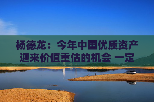 杨德龙：今年中国优质资产迎来价值重估的机会 一定要积极把握