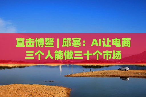 直击博鳌 | 邱寒：AI让电商三个人能做三十个市场