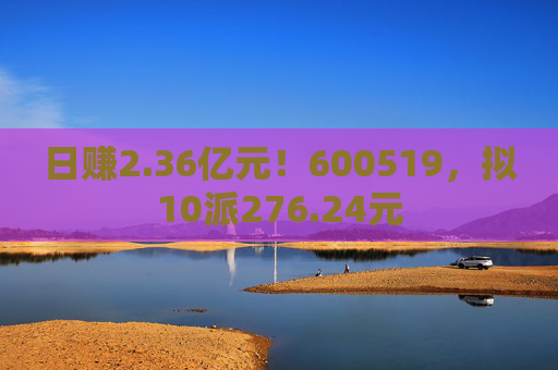 日赚2.36亿元！600519，拟10派276.24元