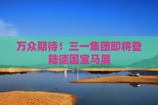 万众期待！三一集团即将登陆德国宝马展