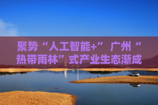 聚势“人工智能+” 广州“热带雨林”式产业生态渐成