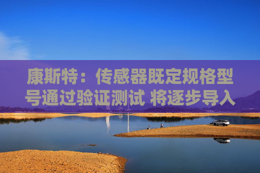 康斯特：传感器既定规格型号通过验证测试 将逐步导入生产