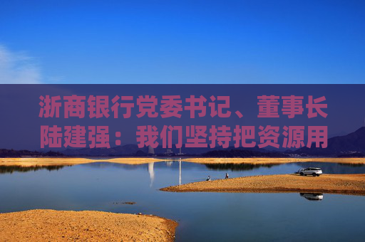 浙商银行党委书记、董事长陆建强：我们坚持把资源用在刀刃上，经营上做了三方面调整