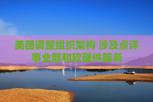 美团调整组织架构 涉及点评事业部和软硬件服务