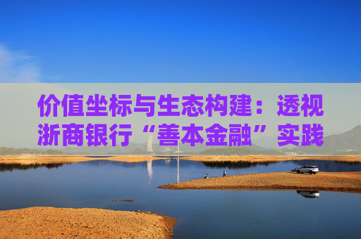 价值坐标与生态构建：透视浙商银行“善本金融”实践