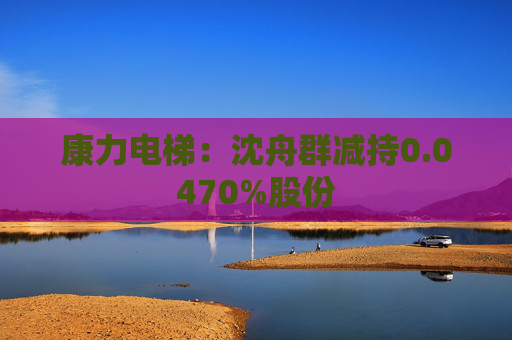 康力电梯：沈舟群减持0.0470%股份