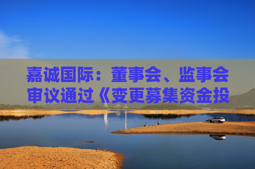 嘉诚国际：董事会、监事会审议通过《变更募集资金投资项目的议案》