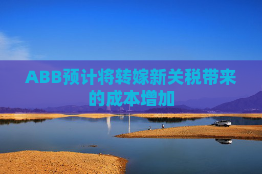 ABB预计将转嫁新关税带来的成本增加