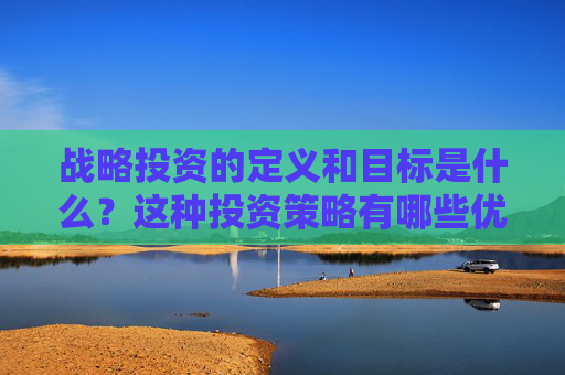 战略投资的定义和目标是什么？这种投资策略有哪些优势和风险？