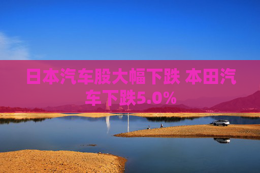 日本汽车股大幅下跌 本田汽车下跌5.0%