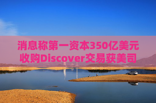 消息称第一资本350亿美元收购Discover交易获美司法部批准
