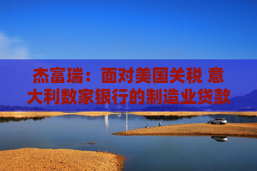 杰富瑞：面对美国关税 意大利数家银行的制造业贷款风险敞口最大