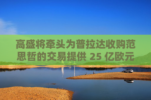高盛将牵头为普拉达收购范思哲的交易提供 25 亿欧元融资