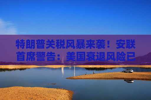 特朗普关税风暴来袭！安联首席警告：美国衰退风险已高到令人不安