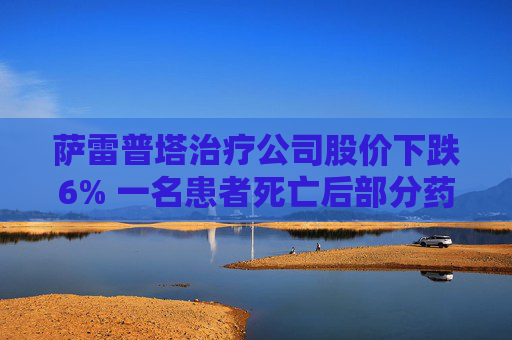 萨雷普塔治疗公司股价下跌6% 一名患者死亡后部分药物试验暂停