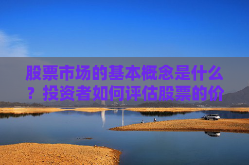 股票市场的基本概念是什么？投资者如何评估股票的价值和风险？