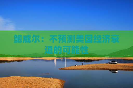 鲍威尔：不预测美国经济衰退的可能性