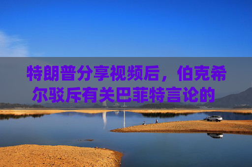 特朗普分享视频后，伯克希尔驳斥有关巴菲特言论的 "不实 "报道