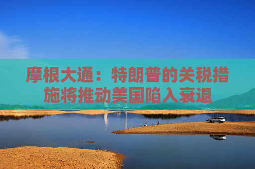 摩根大通：特朗普的关税措施将推动美国陷入衰退