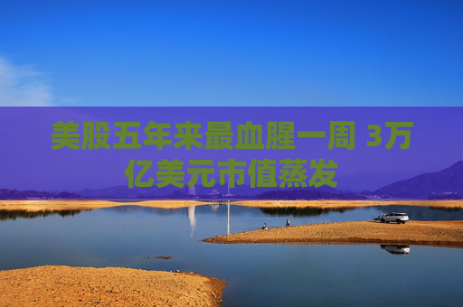 美股五年来最血腥一周 3万亿美元市值蒸发