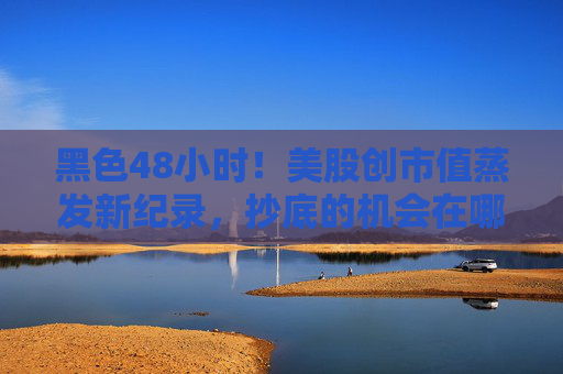 黑色48小时！美股创市值蒸发新纪录，抄底的机会在哪里