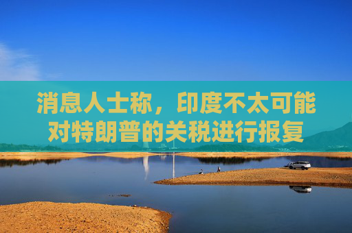 消息人士称，印度不太可能对特朗普的关税进行报复