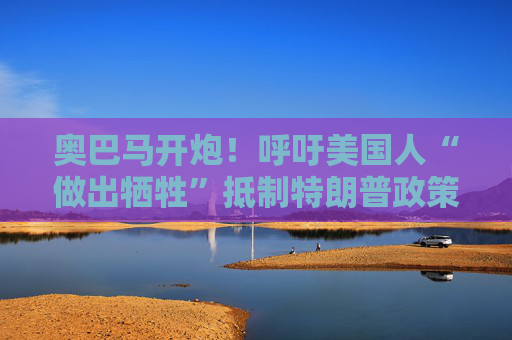奥巴马开炮！呼吁美国人“做出牺牲”抵制特朗普政策