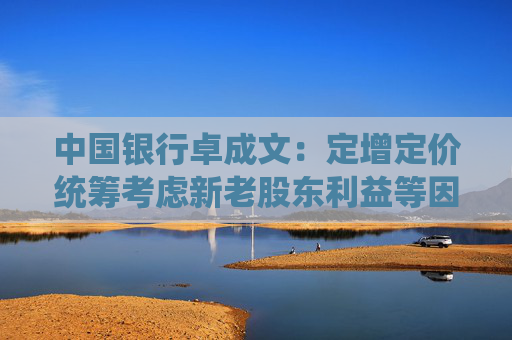 中国银行卓成文：定增定价统筹考虑新老股东利益等因素