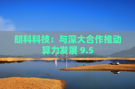 朗科科技：与深大合作推动算力发展 9.5