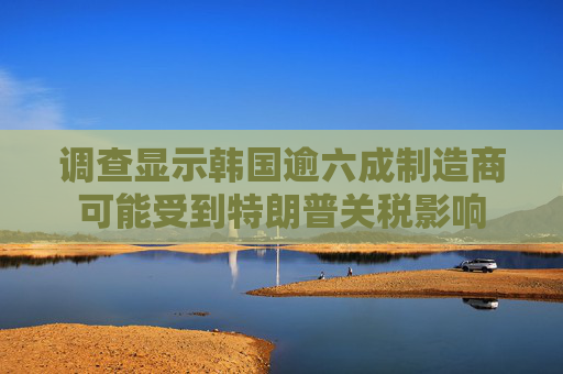 调查显示韩国逾六成制造商可能受到特朗普关税影响