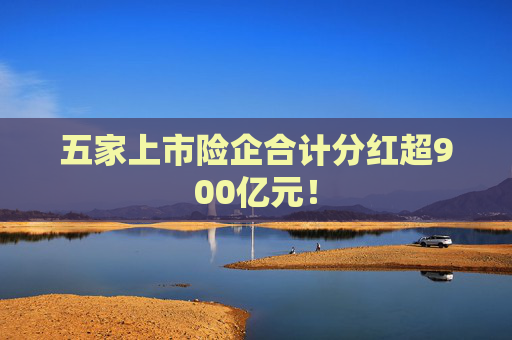五家上市险企合计分红超900亿元！