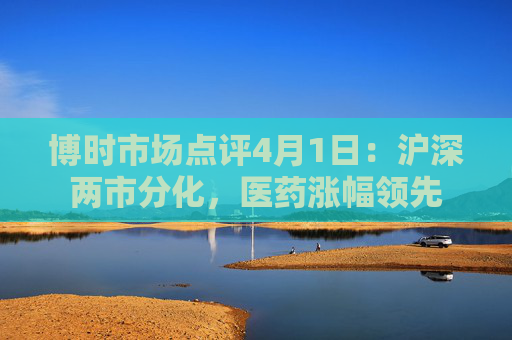 博时市场点评4月1日：沪深两市分化，医药涨幅领先