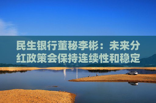 民生银行董秘李彬：未来分红政策会保持连续性和稳定性
