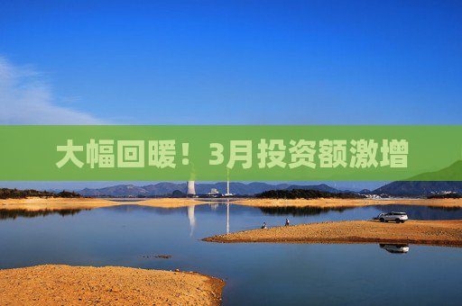 大幅回暖！3月投资额激增