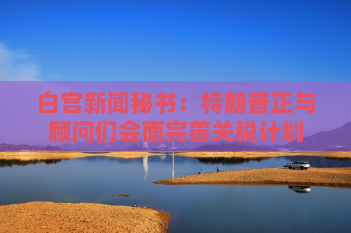 白宫新闻秘书：特朗普正与顾问们会面完善关税计划