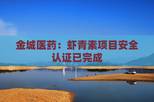 金城医药：虾青素项目安全认证已完成