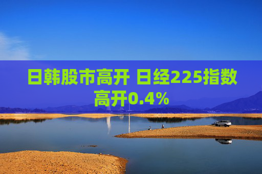 日韩股市高开 日经225指数高开0.4%