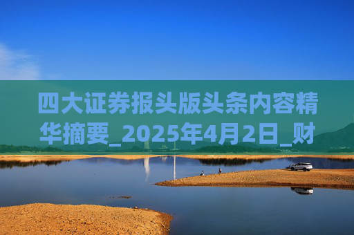 四大证券报头版头条内容精华摘要_2025年4月2日_财经新闻