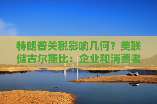 特朗普关税影响几何？美联储古尔斯比：企业和消费者信心几乎崩溃！
